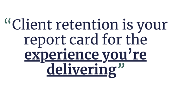 Client retention is your report card for the experience you’re delivering.